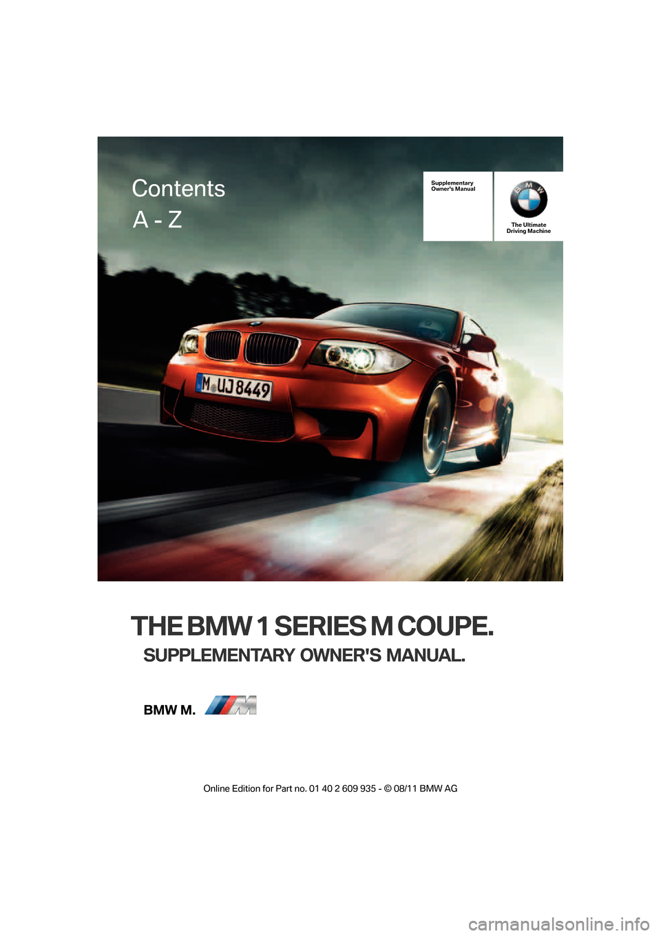 BMW 1M 2011 E82 Owners Manual THE BMW 1 SERIES M COUPE.
SUPPLEMENTARY OWNERS MANUAL.
Supplementary
Owners ManualThe Ultimate
Driving Machine
Contents
A - Z
Online  Edition  for Part  no. 01 40 2 609  935 - \251  08/11  BMW AG  