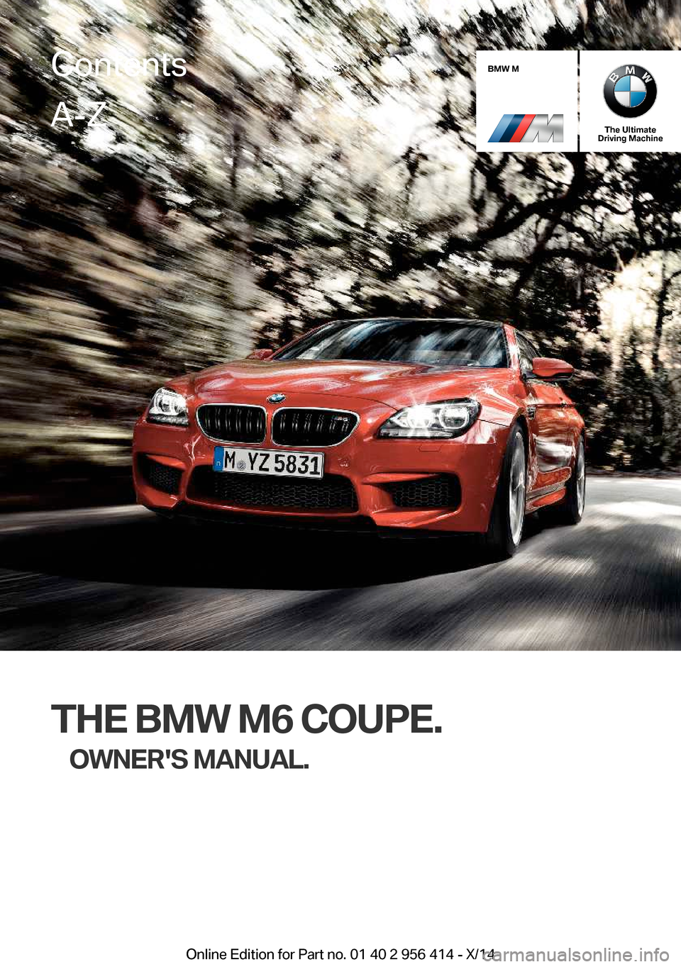 BMW M6 COUPE 2014 F13M Owners Manual BMW M
The Ultimate
Driving Machine
THE BMW M6 COUPE.
OWNERS MANUAL.
ContentsA-Z
Online Edition for Part no. 01 40 2 956 414 - X/14   