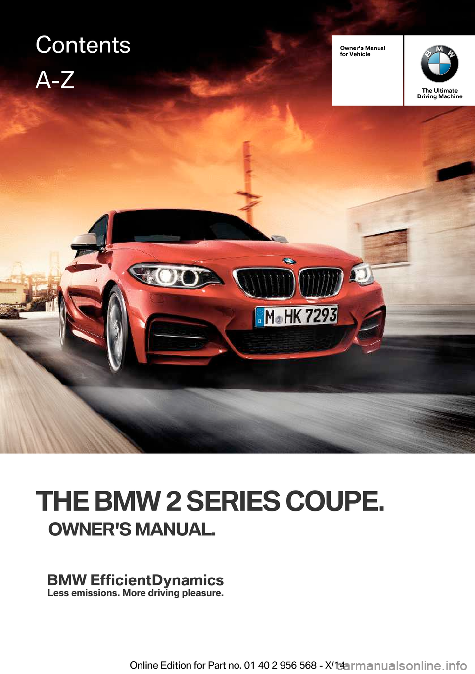 BMW 2 SERIES 2014 F22 Owners Manual Owners Manual
for Vehicle
The Ultimate
Driving Machine
THE BMW 2 SERIES COUPE.
OWNERS MANUAL.
ContentsA-Z
Online Edition for Part no. 01 40 2 956 568 - X/14   
