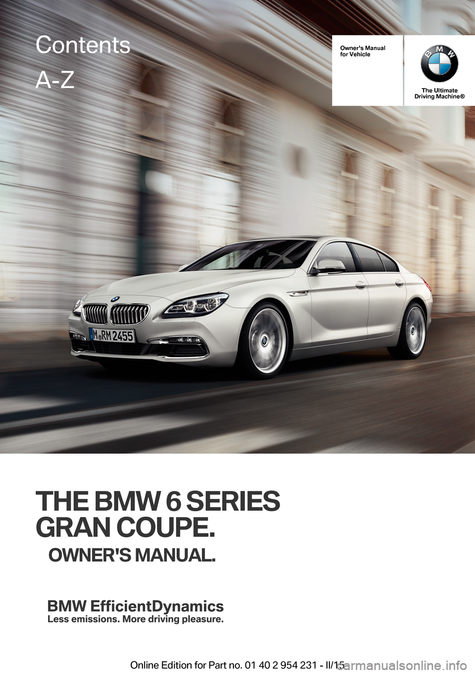 BMW 6 SERIES GRAN COUPE 2015 F06 Owners Manual Owners Manualfor Vehicle
The UltimateDriving Machine®
THE BMW 6 SERIES
GRAN COUPE.
OWNERS MANUAL.
ContentsA-Z
Online Edition for Part no. 01 40 2 954 231 - II/15   