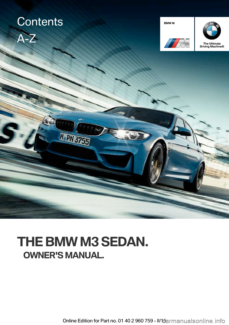 BMW M3 2016 F80 Owners Manual BMW M
The Ultimate
Driving Machine®
THE BMW M3 SEDAN.
OWNERS MANUAL.
ContentsA-Z
Online Edition for Part no. 01 40 2 960 759 - II/15   