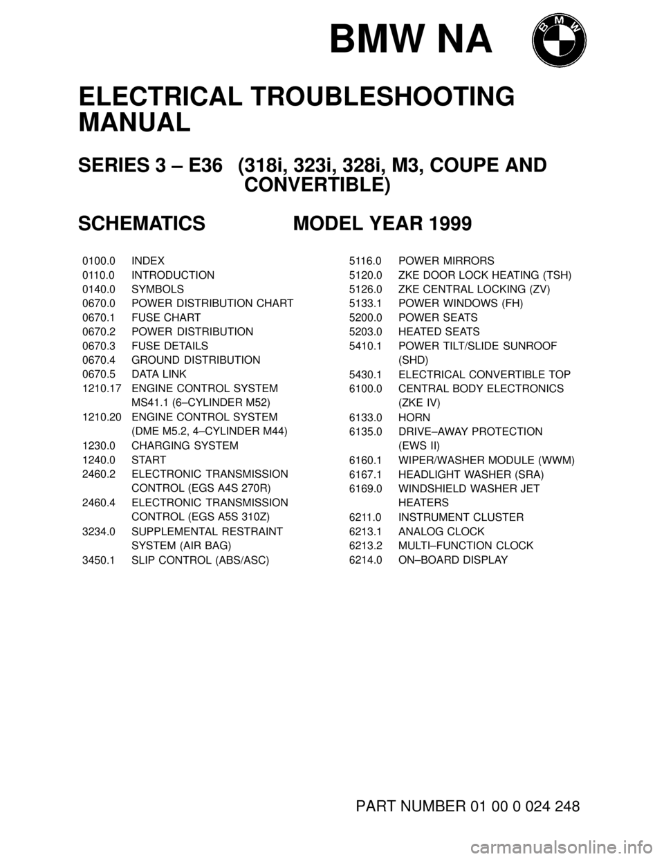 BMW 323i 1999 E36 Electrical Troubleshooting Manual BMW NA
ELECTRICAL TROUBLESHOOTING
MANUAL
SERIES 3 – E36 (318i, 323i, 328i, M3, COUPE AND
CONVERTIBLE)
SCHEMATICS MODEL YEAR 1999
���� ����0100.0������������� �������������INDEX
����0110.0�����������