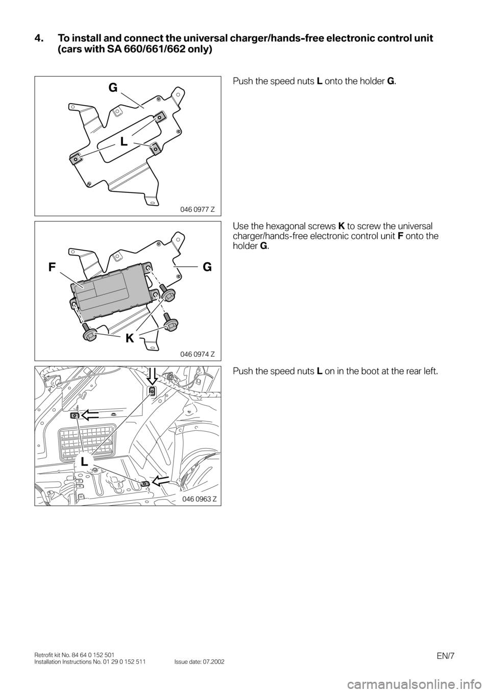 BMW 3 SERIES 2004 E46 Bluetooth Hadsfree Kit Upgrade Installation Instruction Manual  
EN/7 
Retrofit kit No. 84 64 0 152 501
Installation Instructions No. 01 29 0 152 511 Issue date: 07.2002 
4. To install and connect the universal charger/hands-free electronic control unit 
(cars wi