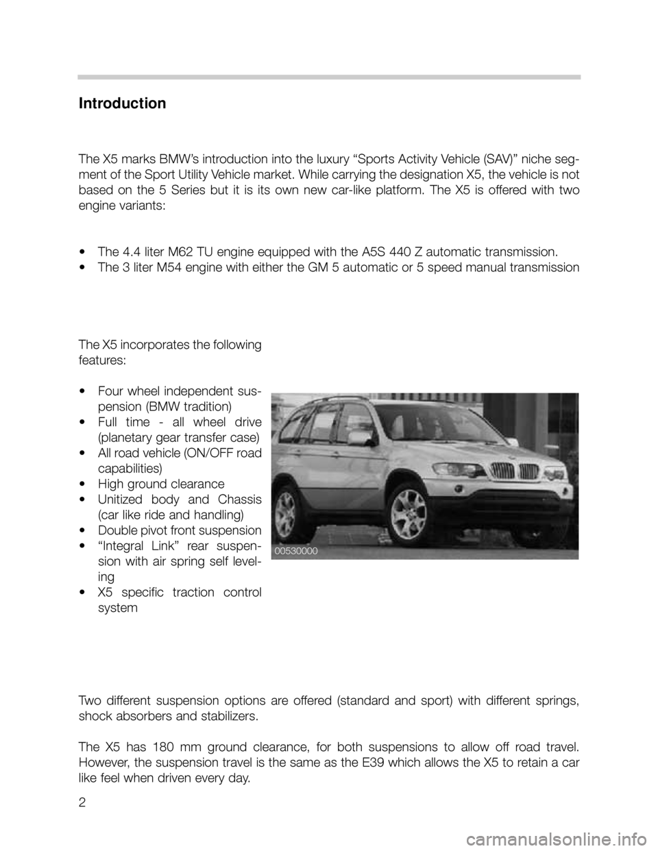 BMW X5 2003 E53 Workshop Manual 2
Introduction
The X5 marks BMW’s introduction into the luxury “Sports Activity Vehicle (SAV)” niche seg-
ment of the Sport Utility Vehicle market. While carrying the designation X5, the vehicle