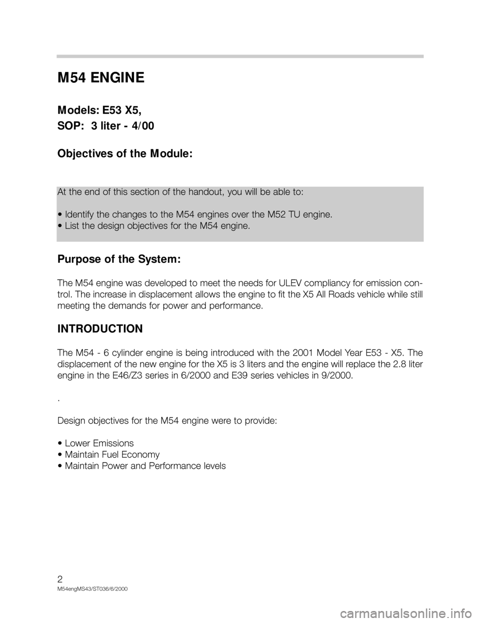 BMW X5 2003 E53 M54 Engine Workshop Manual M54 ENGINE 
Models: E53 X5, 
SOP:  3 liter - 4/00
Objectives of the Module:
Purpose of the System:
The M54 engine was developed to meet the needs for ULEV compliancy for emission con-
trol. The increa