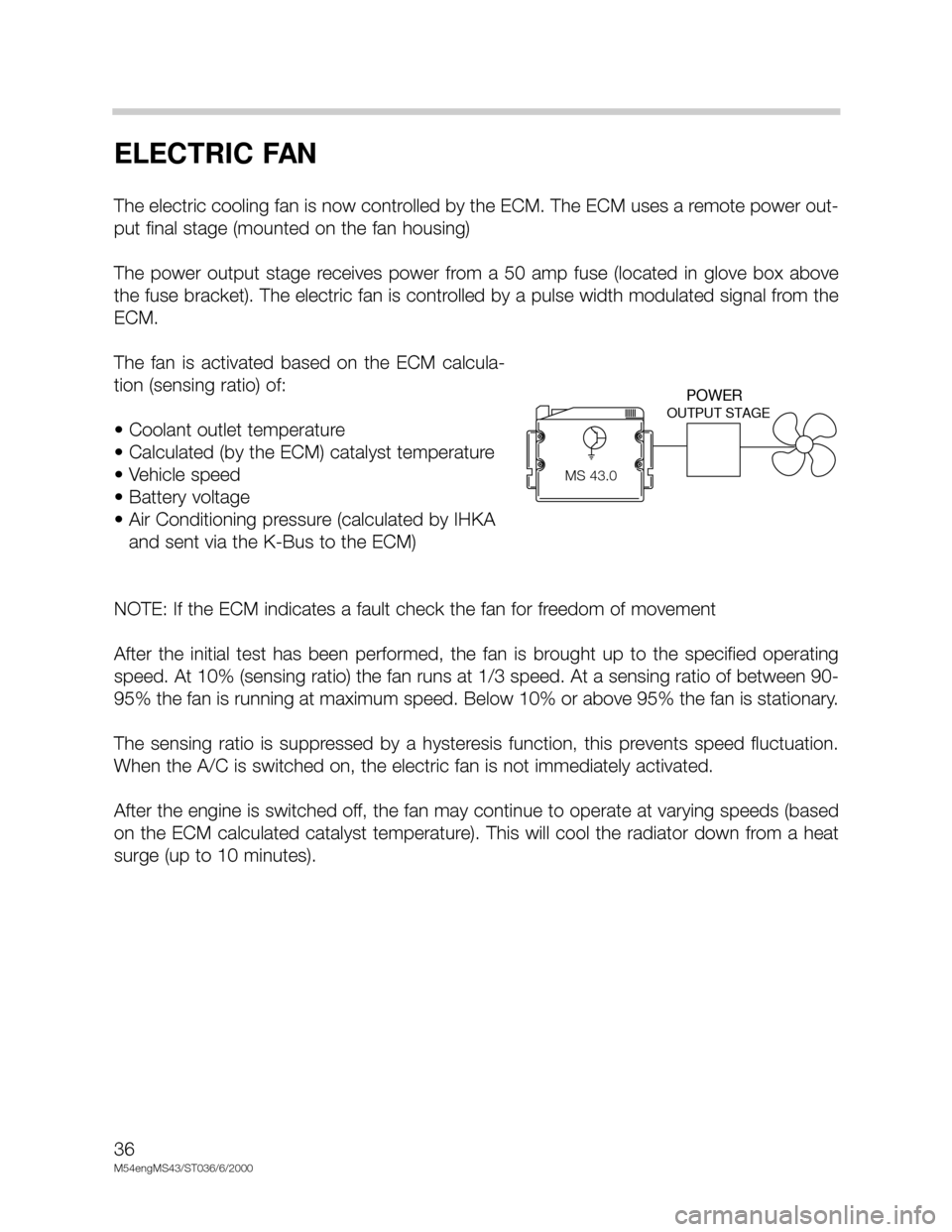 BMW X5 2004 E53 M54 Engine Workshop Manual 36
M54engMS43/ST036/6/2000
ELECTRIC FAN
The electric cooling fan is now controlled by the ECM. The ECM uses a remote power out-
put final stage (mounted on the fan housing)
The  power  output  stage  