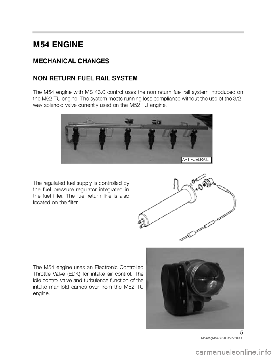 BMW X5 2003 E53 M54 Engine Workshop Manual M54 ENGINE
MECHANICAL CHANGES
NON RETURN FUEL RAIL SYSTEM
The  M54  engine  with  MS  43.0  control  uses  the  non  return  fuel  rail  system  introduced  on
the M62 TU engine. The system meets runn