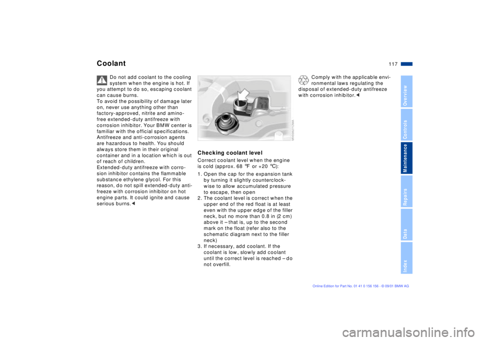 BMW 325I 2002  Owners Manual 117n
OverviewControlsMaintenanceRepairsDataIndex
Coolant
Do not add coolant to the cooling 
system when the engine is hot. If 
you attempt to do so, escaping coolant 
can cause burns.
To avoid the pos