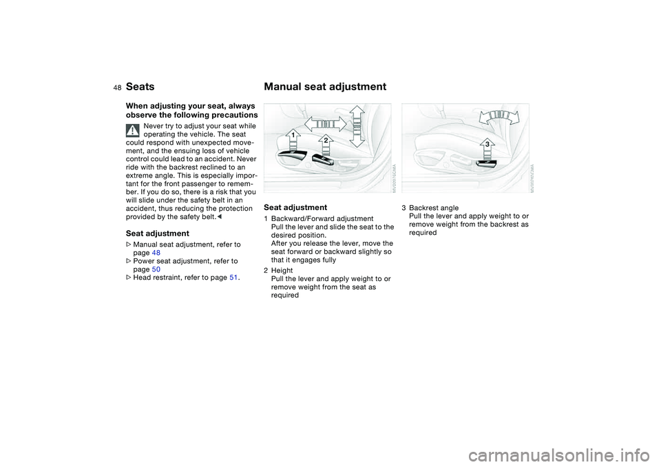 BMW 325XI 2004  Owners Manual 48
SeatsWhen adjusting your seat, always 
observe the following precautions
Never try to adjust your seat while 
operating the vehicle. The seat 
could respond with unexpected move-
ment, and the ensu