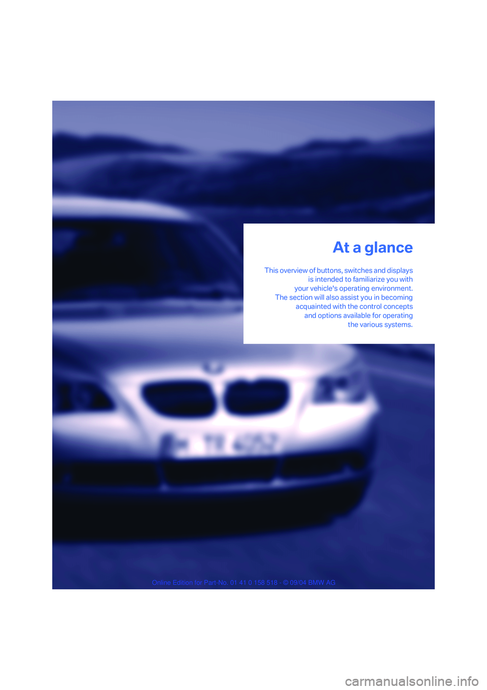 BMW 525I 2005  Owners Manual At a glance
This overview of buttons, switches and displays
is intended to familiarize you with
your vehicles operating environment.
The section will also assist you in becoming
acquainted with the c