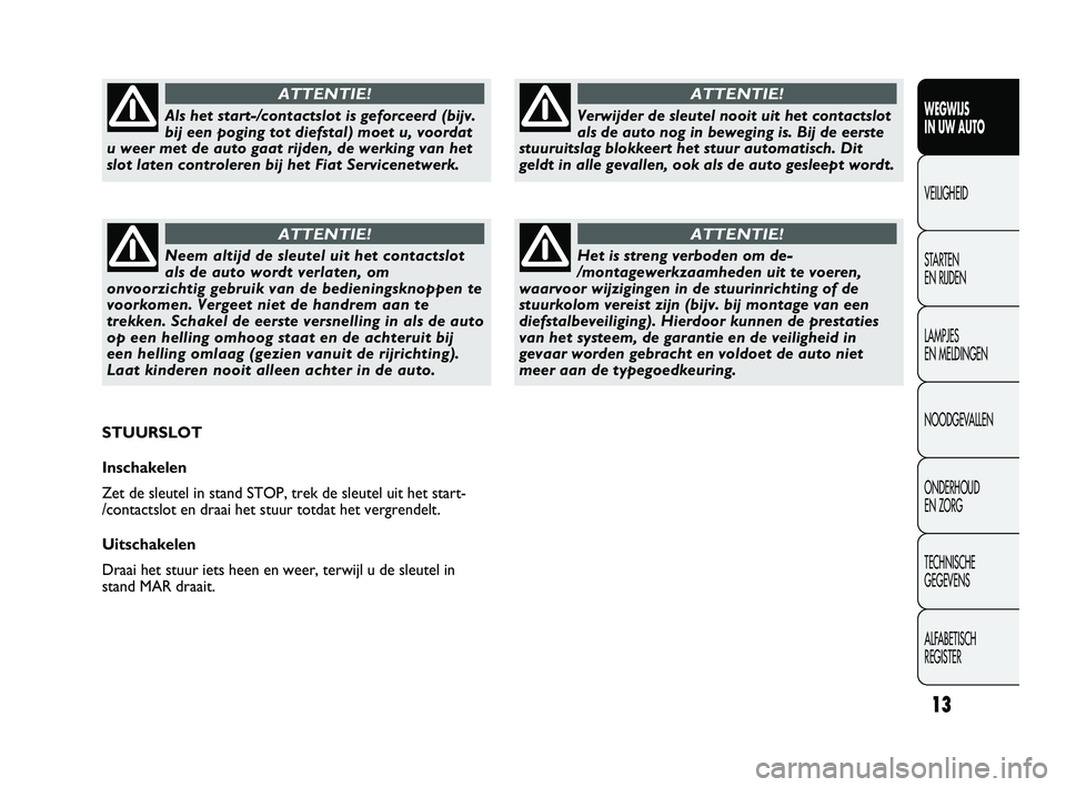 FIAT DUCATO 2011  Instructieboek (in Dutch) 13
WEGWIJS 
IN UW AUTO
VEILIGHEID
STARTEN 
EN RIJDEN
LAMPJES 
EN MELDINGEN
NOODGEVALLEN
ONDERHOUD 
EN ZORG
TECHNISCHE 
GEGEVENS
ALFABETISCH 
REGISTER
Verwijder de sleutel nooit uit het contactslot
als