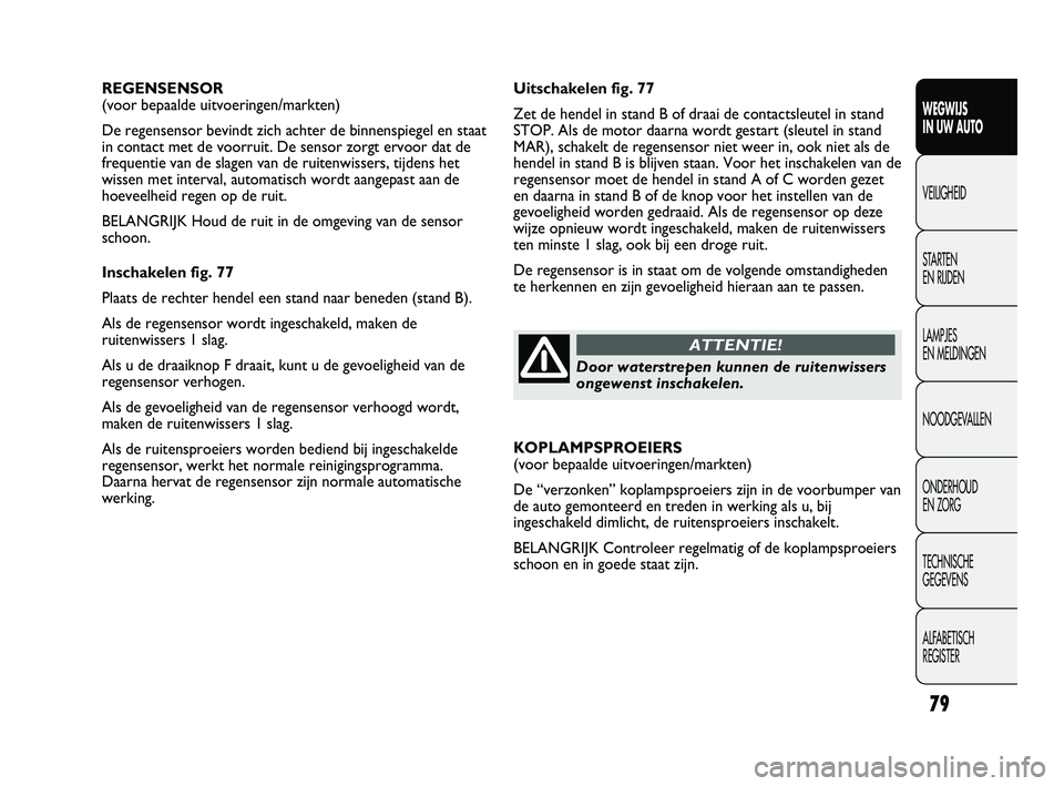 FIAT DUCATO 2011  Instructieboek (in Dutch) Uitschakelen fig. 77
Zet de hendel in stand B of draai de contactsleutel in stand
STOP. Als de motor daarna wordt gestart (sleutel in stand
MAR), schakelt de regensensor niet weer in, ook niet als de
