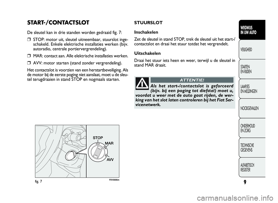 FIAT DOBLO COMBI 2009  Instructieboek (in Dutch) 9
START-/CONTACTSLOT
De sleutel kan in drie standen worden gedraaid fig. 7:
❒STOP: motor uit, sleutel uitneembaar, stuurslot inge-
schakeld. Enkele elektrische installaties werken (bijv.
autoradio, 