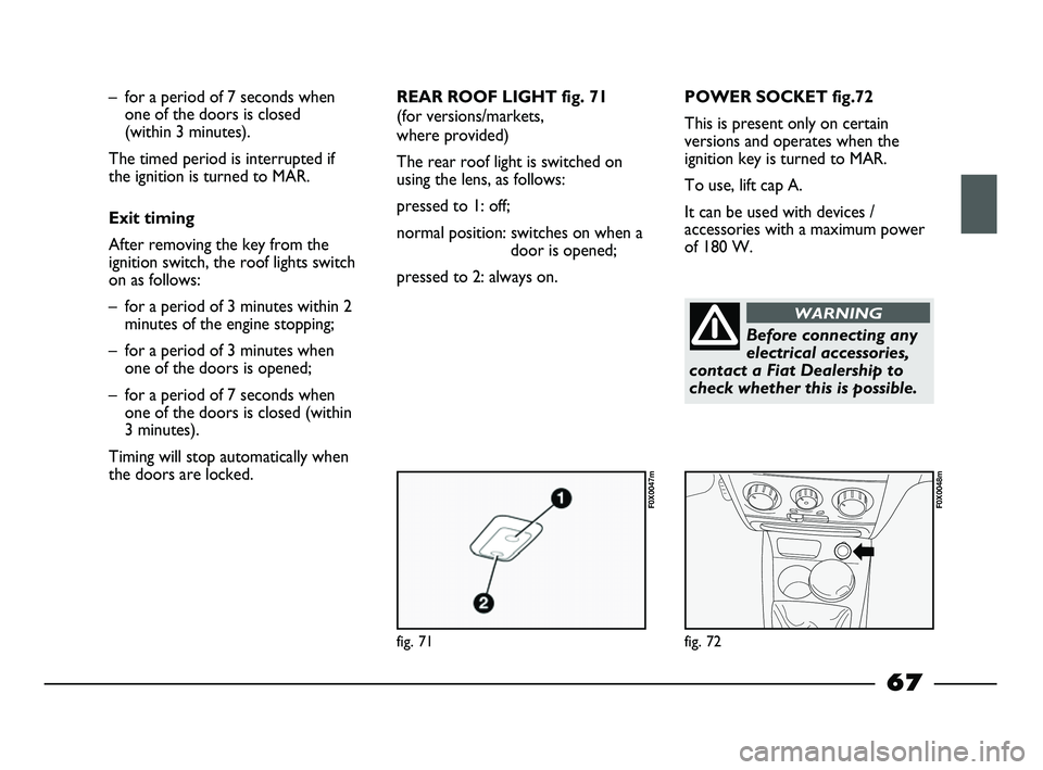FIAT STRADA 2013  Owner handbook (in English) fig. 71
F0X0047m
fig. 72
F0X0048m
– for a period of 7 seconds when
one of the doors is closed 
(within 3 minutes). 
The timed period is interrupted if
the ignition is turned to MAR.
Exit timing 
Aft