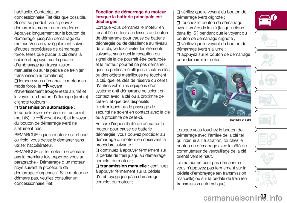 FIAT 124 SPIDER 2018  Notice dentretien (in French) habituelle. Contactez un
concessionnaire Fiat dès que possible.
Si cela se produit, vous pouvez
démarrer le moteur en mode forcé.
Appuyez longuement sur le bouton de
démarrage, jusqu'au démar