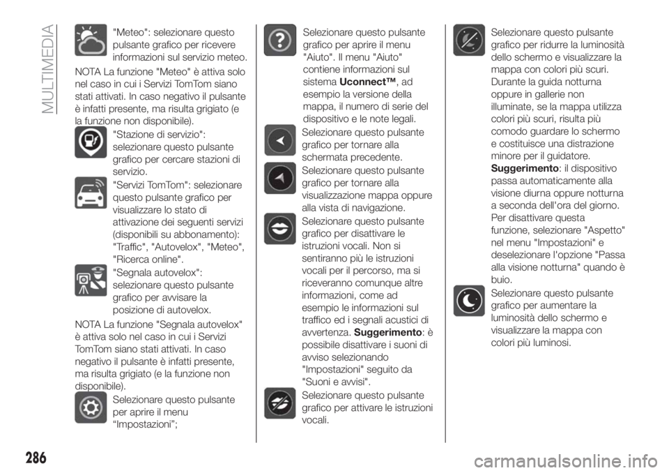 FIAT TIPO 5DOORS STATION WAGON 2019  Libretto Uso Manutenzione (in Italian) "Meteo": selezionare questo
pulsante grafico per ricevere
informazioni sul servizio meteo.
NOTA La funzione "Meteo" è attiva solo
nel caso in cui i Servizi TomTom siano
stati attivati