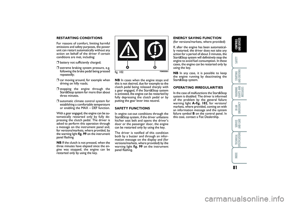 FIAT PUNTO 2014  Owner handbook (in English) 81
SAFETYSTARTING 
AND DRIVINGWARNING
LIGHTS AND
MESSAGESIN AN
EMERGENCYSERVICE 
AND CARETECHNICAL
SPECIFICATIONSINDEXCONTROLS 
AND DEVICES
fig. 102
F0M0508m
RESTARTING CONDITIONS
For reasons of comfo