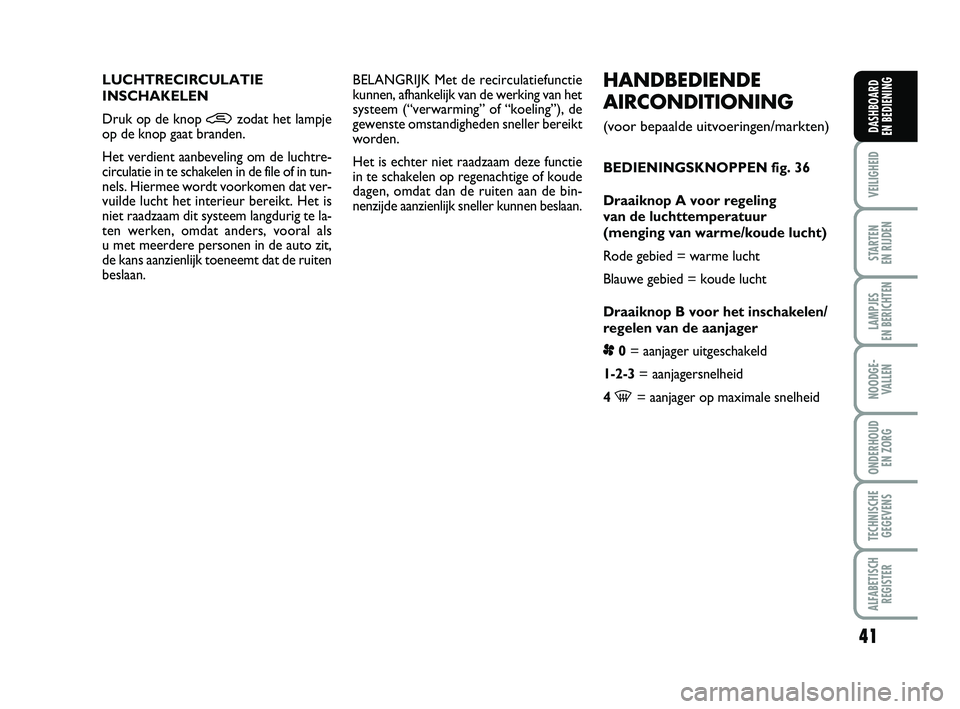 FIAT PUNTO 2017  Instructieboek (in Dutch) 41
VEILIGHEID
STARTEN 
EN RIJDEN
LAMPJES 
EN BERICHTEN
NOODGE - VALLEN
ONDERHOUD  EN ZORG
TECHNISCHEGEGEVENS
ALFABETISCH REGISTER
DASHBOARD 
EN BEDIENING
HANDBEDIENDE
AIRCONDITIONING 
(voor bepaalde u