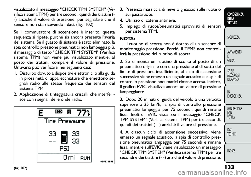 FIAT FREEMONT 2011  Libretto Uso Manutenzione (in Italian) visualizzato il messaggio "CHECK TPM SYSTEM" (Ve- 
rifica sistema TPM) per tre secondi, quindi dei trattini (-
-) anziché il valore di pressione, per segnalare che il
sensore non sta ricevend