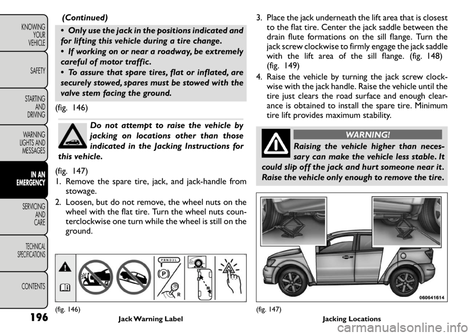 FIAT FREEMONT 2011  Owner handbook (in English) (Continued)
 Only use the jack in the positions indicated and 
for lifting this vehicle during a tire change. 
 If working on or near a roadway, be extremely 
careful of motor traffic . 
 To assure