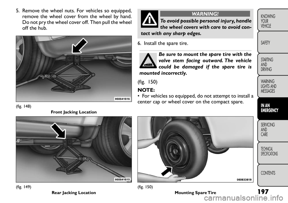 FIAT FREEMONT 2011  Owner handbook (in English) 5. Remove the wheel nuts. For vehicles so equipped,remove the wheel cover from the wheel by hand. 
Do not pry the wheel cover off. Then pull the wheel
off the hub.
WARNING!
To avoid possible personal 