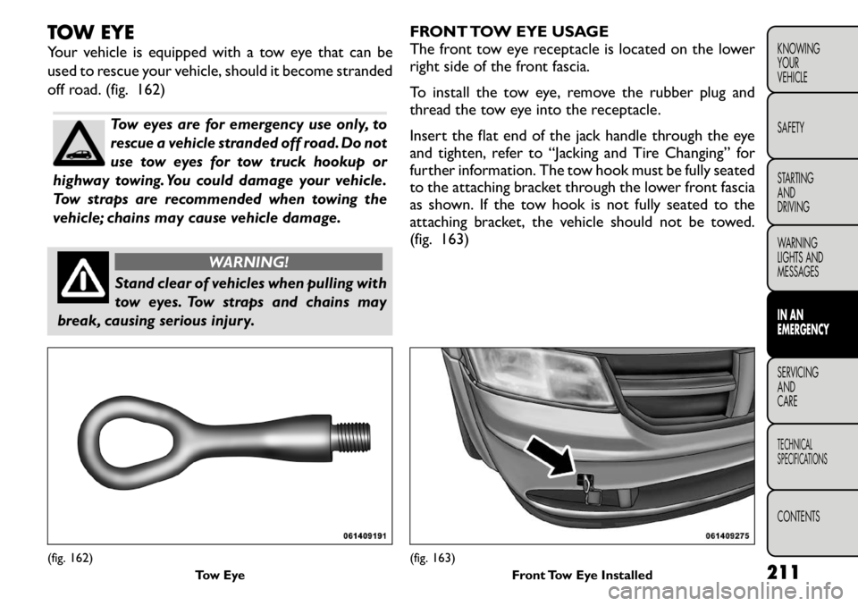FIAT FREEMONT 2011  Owner handbook (in English) TOW EYE 
Your vehicle is equipped with a tow eye that can be 
used to rescue your vehicle, should it become stranded
off road. (fig. 162)
Tow eyes are for emergency use only, to 
rescue a vehicle stra