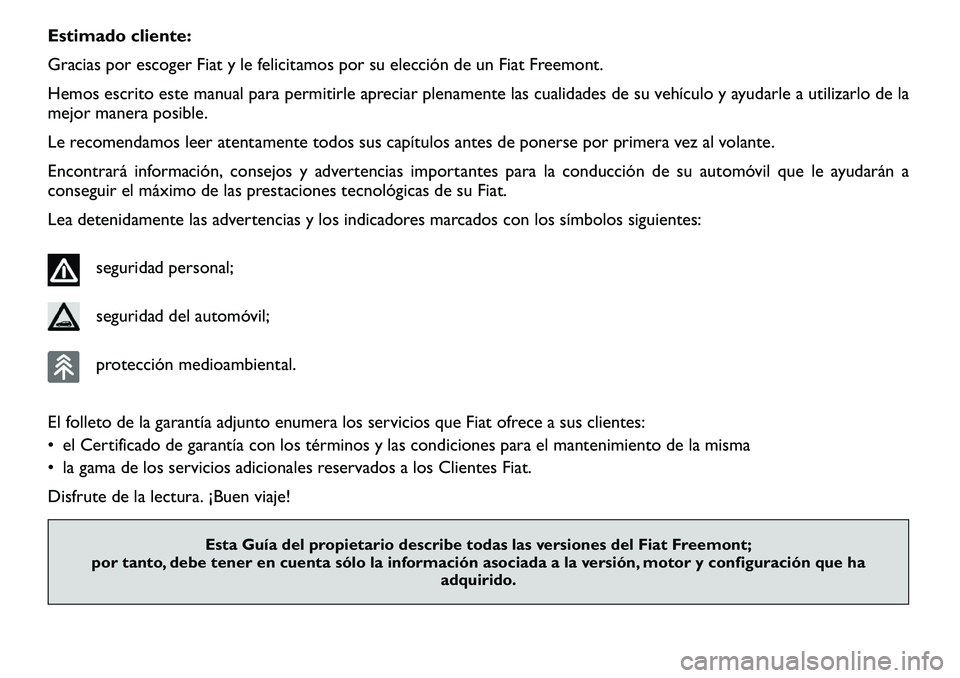 FIAT FREEMONT 2012  Manual de Empleo y Cuidado (in Spanish) Estimado cliente: 
Gracias por escoger Fiat y le felicitamos por su elección de un Fiat Freemont.
Hemos escrito este manual para permitirle apreciar plenamente las cualidades de su vehículo y ayudar