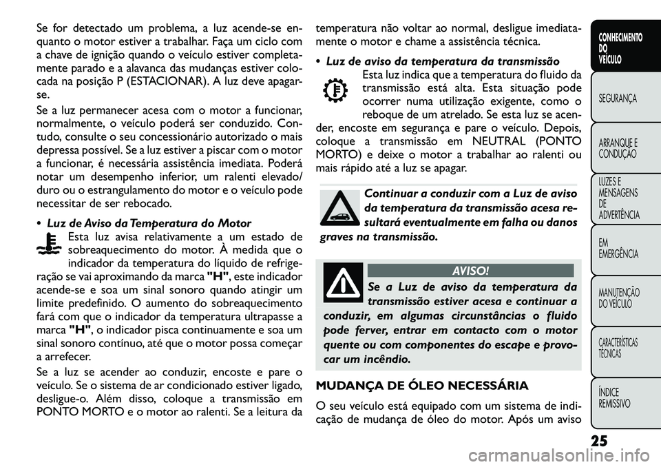 FIAT FREEMONT 2012  Manual de Uso e Manutenção (in Portuguese) Se for detectado um problema, a luz acende-se en- 
quanto o motor estiver a trabalhar. Faça um ciclo com
a chave de ignição quando o veículo estiver completa-
mente parado e a alavanca das mudanç