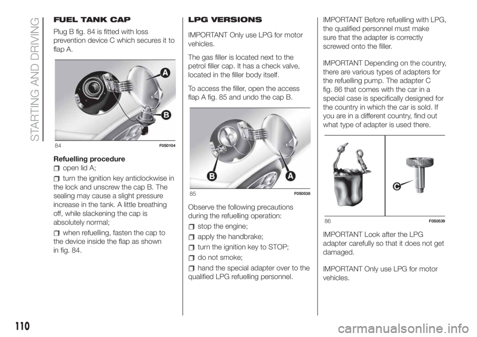 FIAT 500 2019  Owner handbook (in English) FUEL TANK CAP
Plug B fig. 84 is fitted with loss
prevention device C which secures it to
flap A.
Refuelling procedure
open lid A;
turn the ignition key anticlockwise in
the lock and unscrew the cap B.