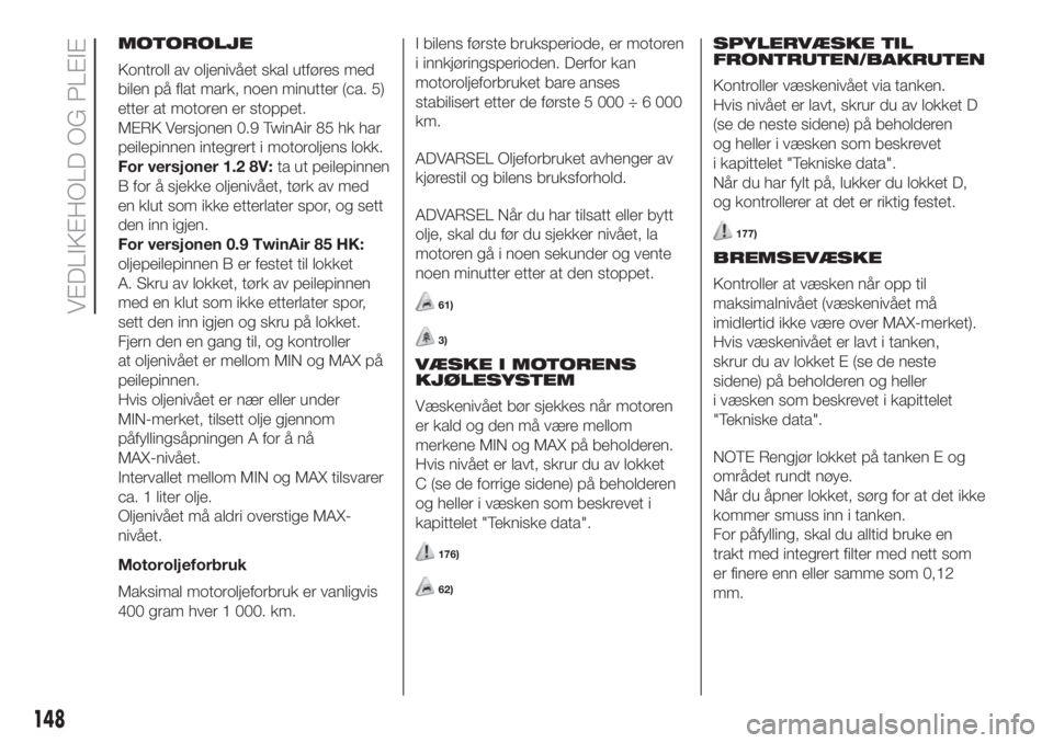 FIAT 500 2020  Drift- og vedlikeholdshåndbok (in Norwegian) MOTOROLJE
Kontroll av oljenivået skal utføres med
bilen på flat mark, noen minutter (ca. 5)
etter at motoren er stoppet.
MERK Versjonen 0.9 TwinAir 85 hk har
peilepinnen integrert i motoroljens lok