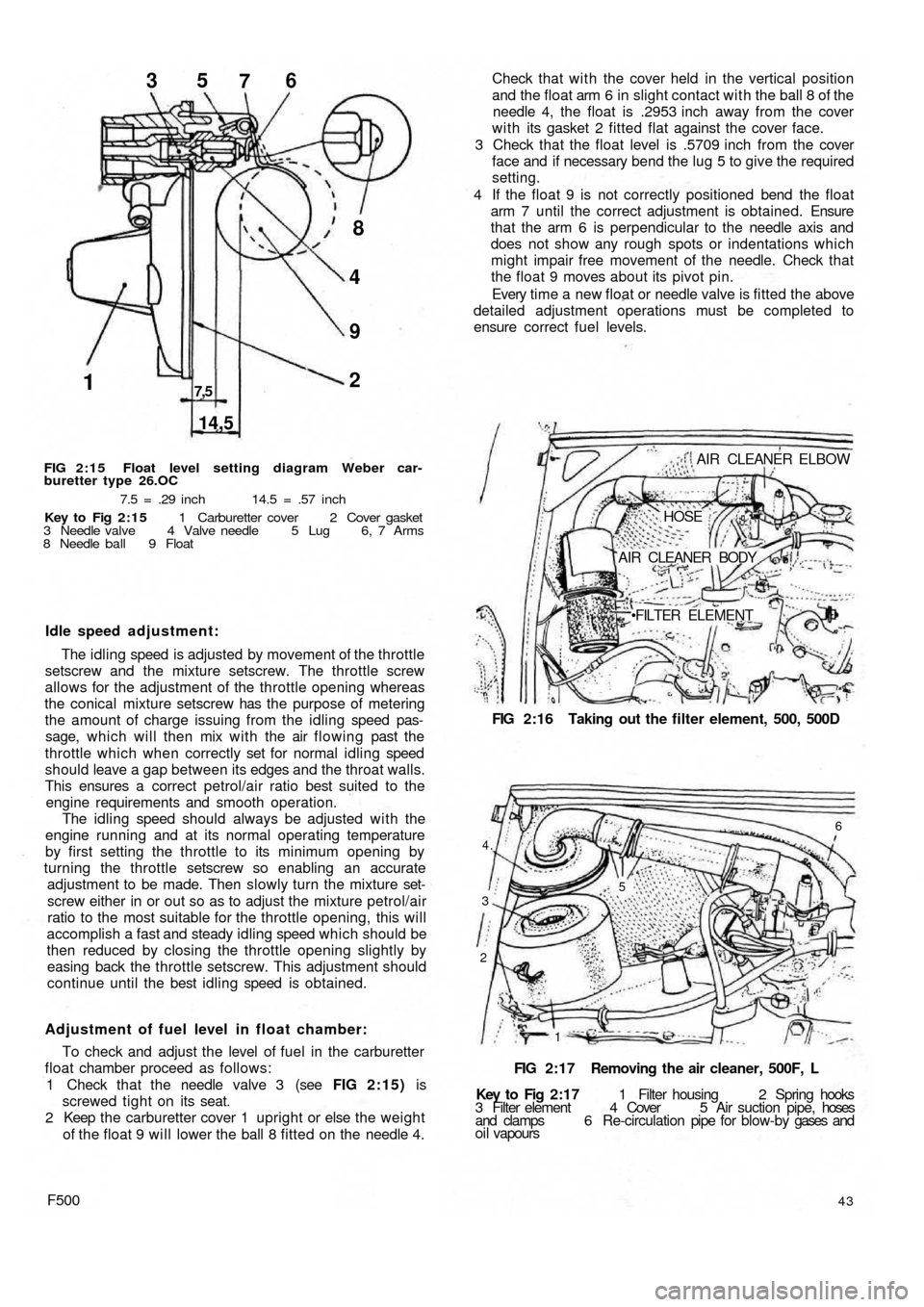 FIAT 500 1969 1.G Owners Guide 1
14,5
7,52 9 48 35
76
FIG 2:15 Float level setting diagram Weber car-
buretter type 26.OC
7.5 = .29 inch 14.5 = .57 inch
Key to  Fig  2:15 1 Carburetter cover 2 Cover gasket
3 Needle valve 4 Valve ne