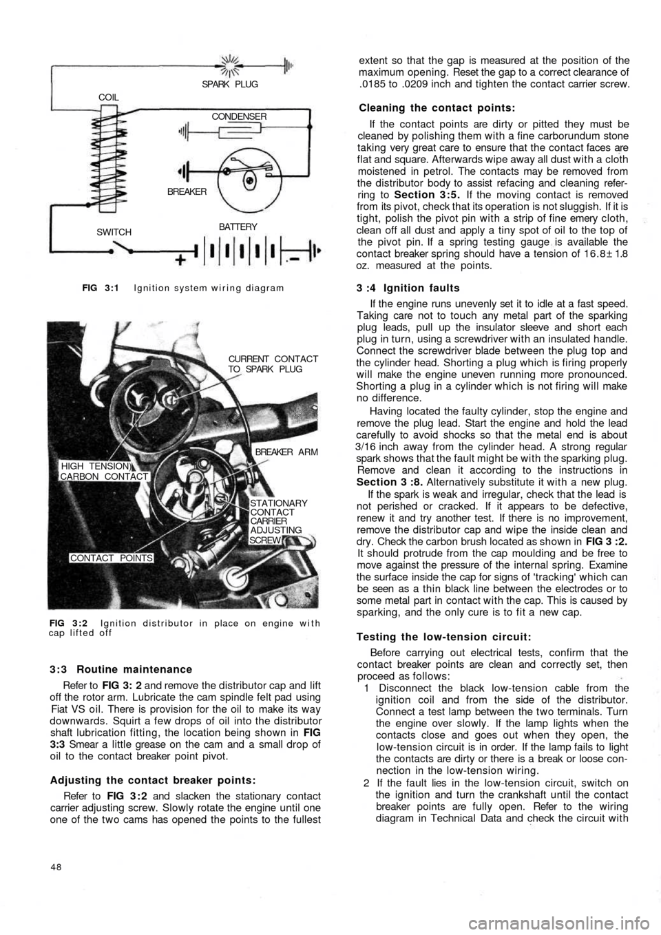 FIAT 500 1971 1.G Workshop Manual FIG 3 : 1 Ignition system wiring diagram
BATTERY
SWITCHBREAKER COIL
SPARK  PLUG
CONDENSER
FIG 3 : 2 Ignition distributor in place on engine with
cap lifted offCURRENT  CONTACT
TO  SPARK  PLUG
BREAKER 