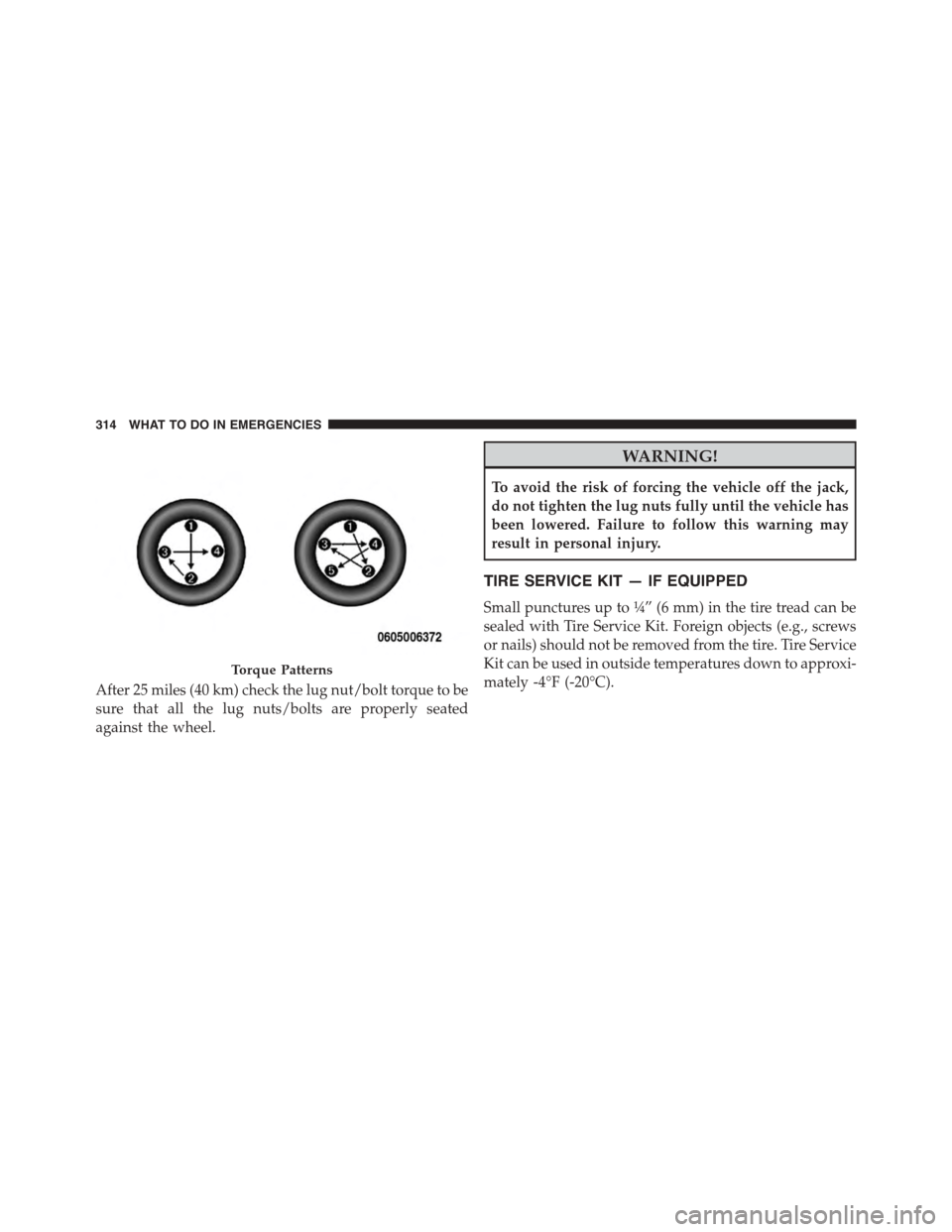 FIAT 500L 2015 2.G Owners Manual After 25 miles (40 km) check the lug nut/bolt torque to be
sure that all the lug nuts/bolts are properly seated
against the wheel.
WARNING!
To avoid the risk of forcing the vehicle off the jack,
do no