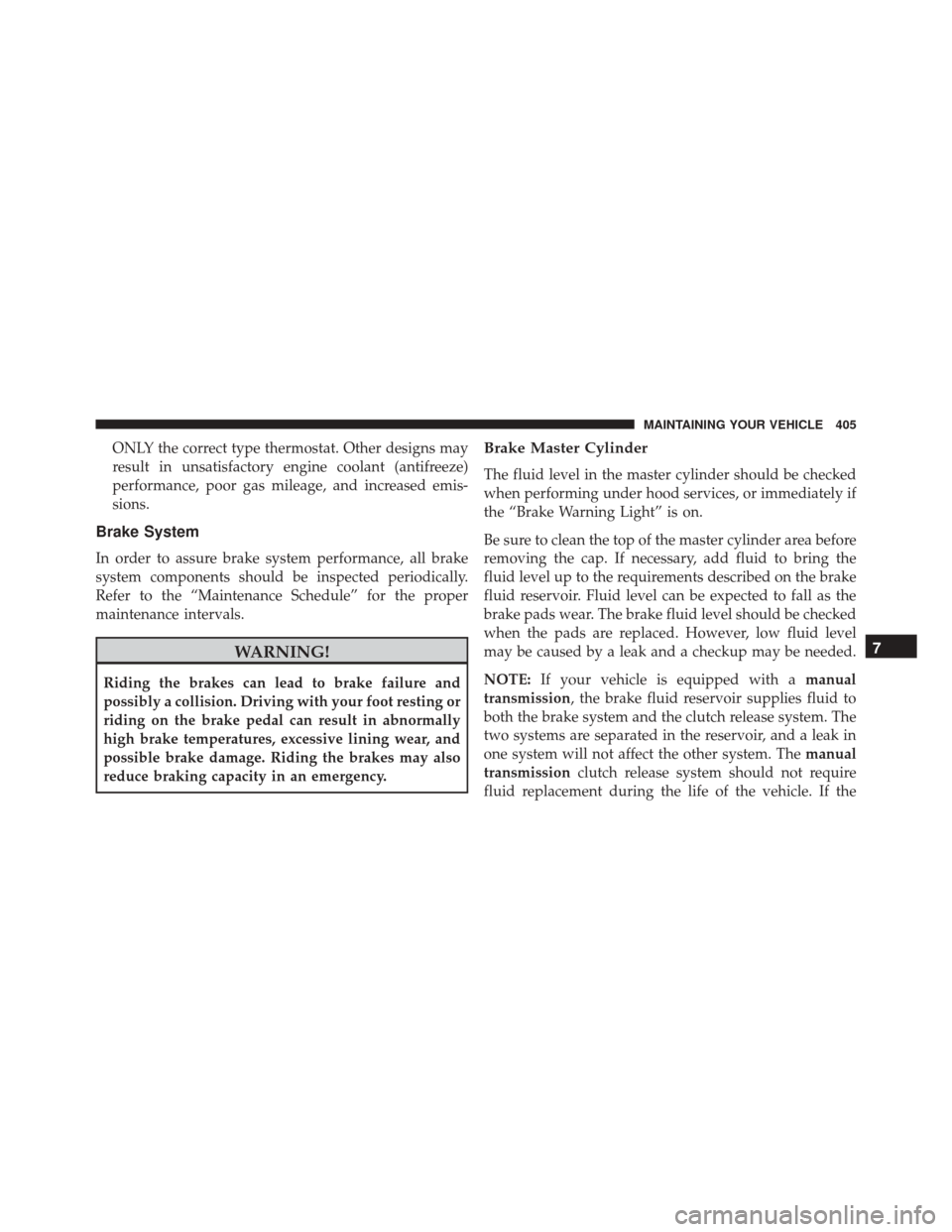 FIAT 500L 2016 2.G Owners Manual ONLY the correct type thermostat. Other designs may
result in unsatisfactory engine coolant (antifreeze)
performance, poor gas mileage, and increased emis-
sions.
Brake System
In order to assure brake