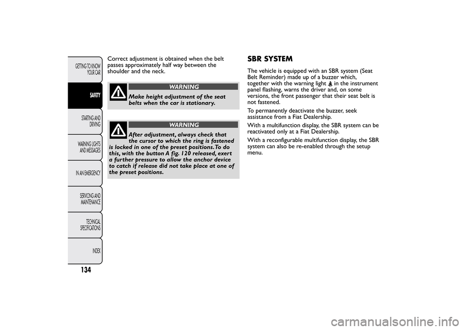 FIAT BRAVO 2013 2.G Owners Manual Correct adjustment is obtained when the belt
passes approximately half way between the
shoulder and the neck.
WARNING
Make height adjustment of the seat
belts when the car is stationary.
WARNING
After