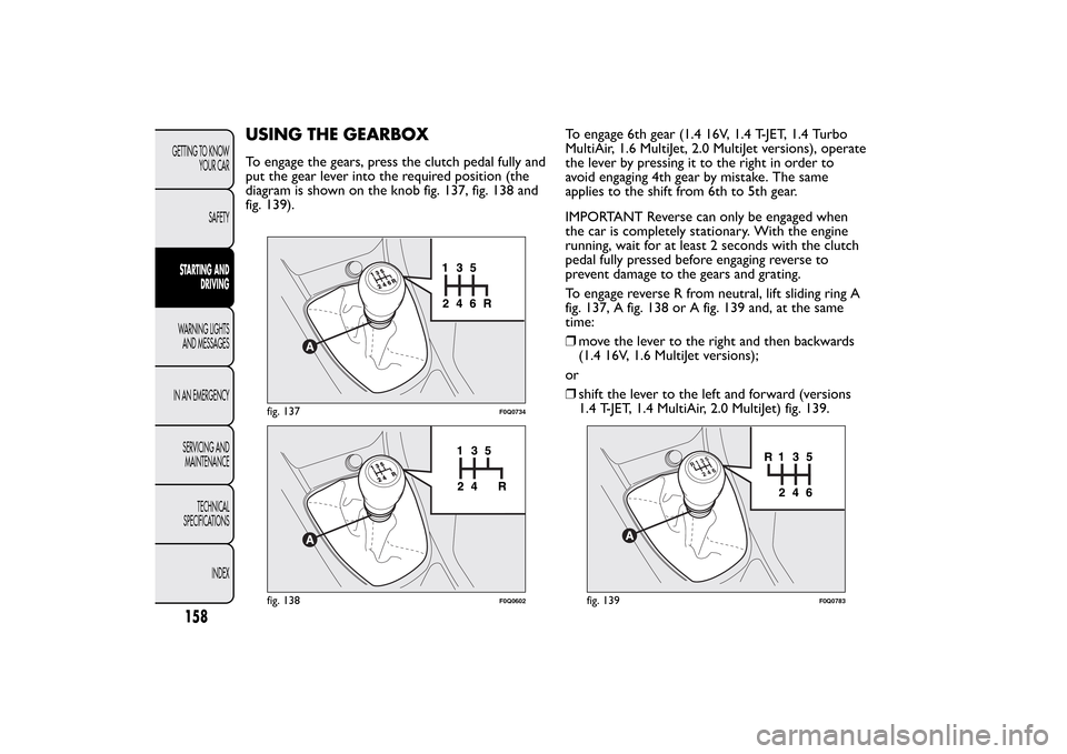 FIAT BRAVO 2013 2.G Owners Manual USING THE GEARBOXTo engage the gears, press the clutch pedal fully and
put the gear lever into the required position (the
diagram is shown on the knob fig. 137, fig. 138 and
fig. 139).To engage 6th ge