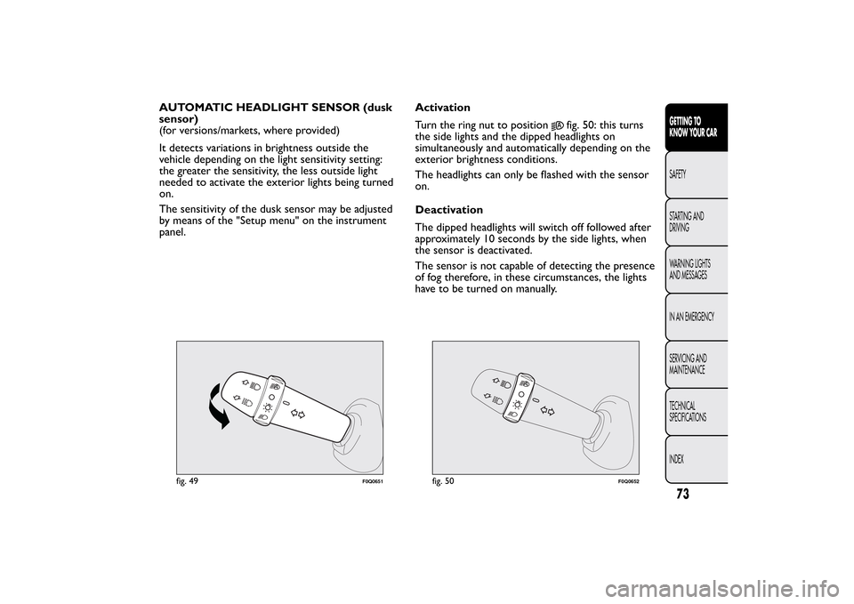 FIAT BRAVO 2013 2.G Owners Manual AUTOMATIC HEADLIGHT SENSOR (dusk
sensor)
(for versions/markets, where provided)
It detects variations in brightness outside the
vehicle depending on the light sensitivity setting:
the greater the sens