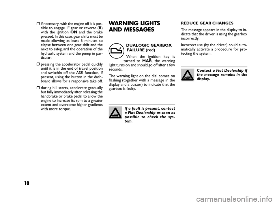 FIAT BRAVO 2009 2.G Dualogic Transmission Manual 10
WARNING LIGHTS
AND MESSAGESREDUCE GEAR CHANGES
The message appears in the display to in-
dicate that the driver is using the gearbox
incorrectly.
Incorrect use (by the driver) could auto-
matically