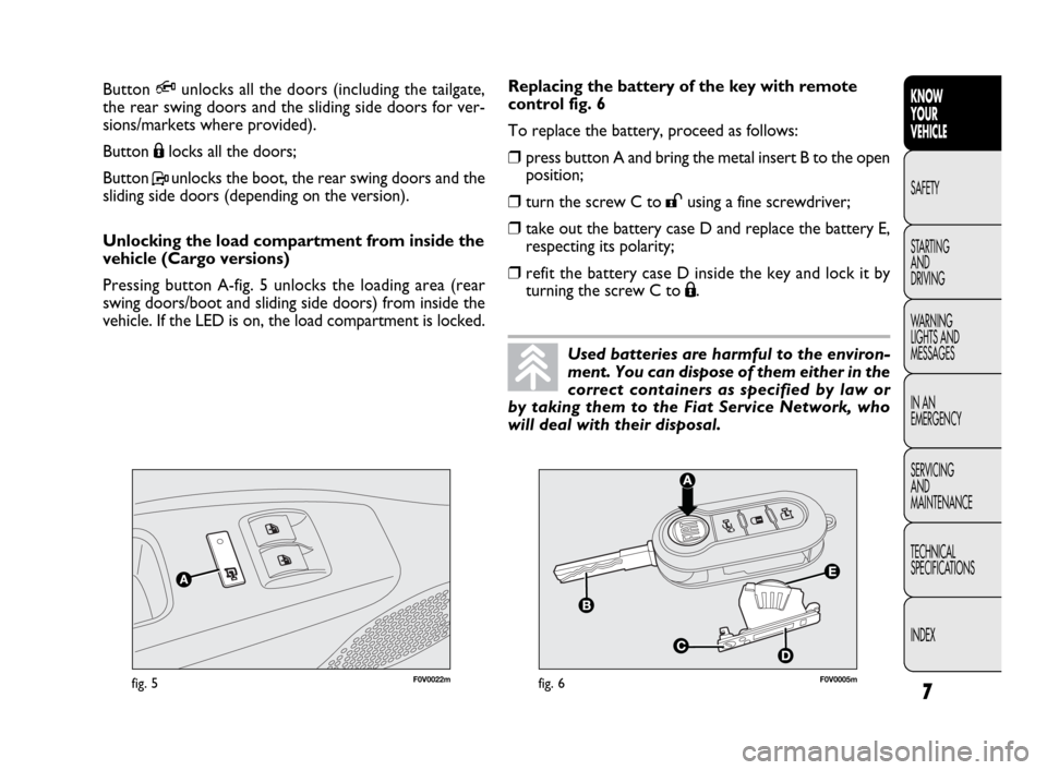 FIAT DOBLO 2009 2.G Owners Manual 7
KNOW
YOUR
VEHICLE
SAFETY
STARTING 
AND
DRIVING
WARNING 
LIGHTS AND
MESSAGES
IN AN 
EMERGENCY
SERVICING
AND
MAINTENANCE
TECHNICAL
SPECIFICATIONS
INDEX
F0V0022mfig. 5F0V0005mfig. 6
Replacing the batte