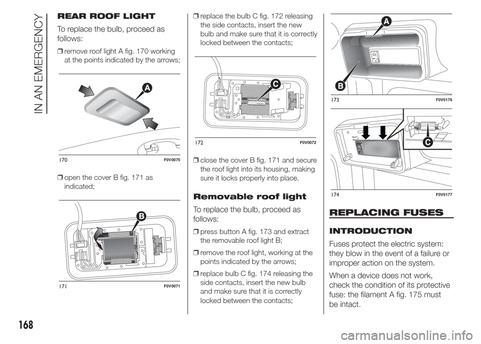 FIAT DOBLO PANORAMA 2015 2.G Owners Manual REAR ROOF LIGHT
To replace the bulb, proceed as
follows:
❒remove roof light A fig. 170 working
at the points indicated by the arrows;
❒open the cover B fig. 171 as
indicated;❒replace the bulb C 
