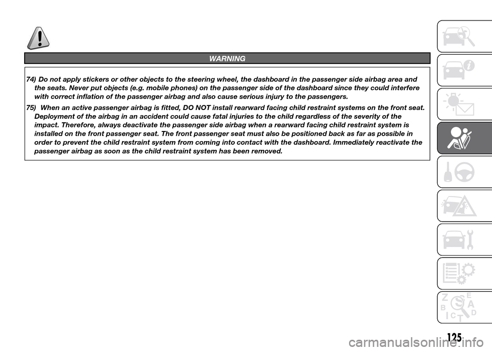 FIAT DOBLO PANORAMA 2016 2.G Owners Manual WARNING
74) Do not apply stickers or other objects to the steering wheel, the dashboard in the passenger side airbag area and
the seats. Never put objects (e.g. mobile phones) on the passenger side of