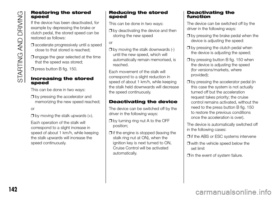FIAT DOBLO PANORAMA 2016 2.G Owners Manual Restoring the stored
speed
If the device has been deactivated, for
example by depressing the brake or
clutch pedal, the stored speed can be
restored as follows:
❒accelerate progressively until a spe