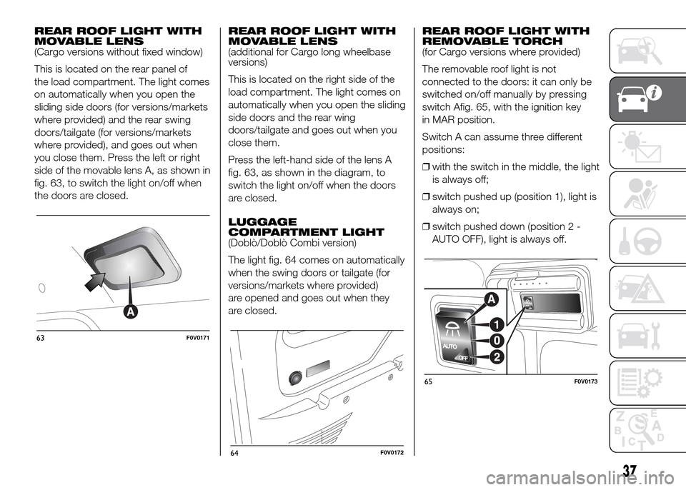 FIAT DOBLO PANORAMA 2016 2.G Service Manual REAR ROOF LIGHT WITH
MOVABLE LENS
(Cargo versions without fixed window)
This is located on the rear panel of
the load compartment. The light comes
on automatically when you open the
sliding side doors