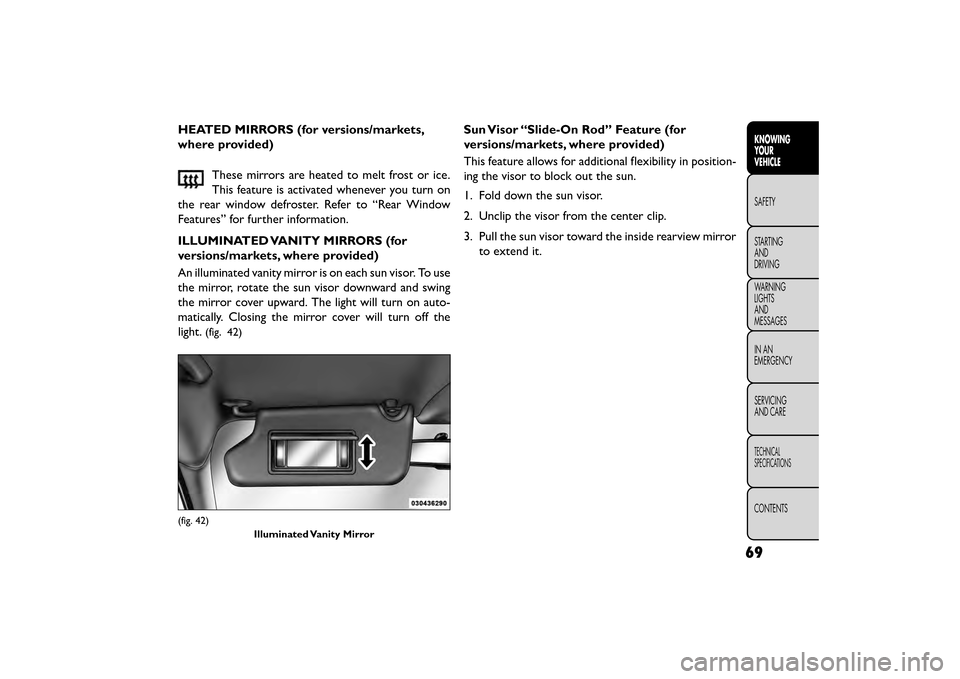 FIAT FREEMONT 2016 1.G Owners Manual HEATED MIRRORS (for versions/markets,
where provided)These mirrors are heated to melt frost or ice.
This feature is activated whenever you turn on
the rear window defroster. Refer to “Rear Window
Fe