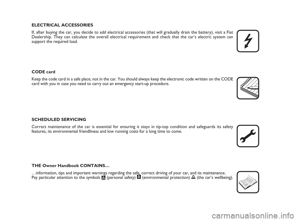 FIAT IDEA 2012 1.G Owners Manual ELECTRICAL ACCESSORIES
If, after buying the car, you decide to add electrical accessories (that will gradually drain the battery), visit a Fiat
Dealership. They can calculate the overall electrical re