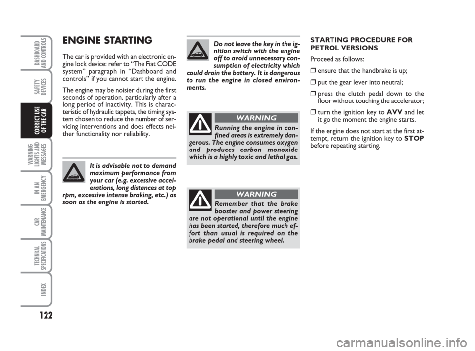 FIAT LINEA 2008 1.G Owners Manual 122
WARNING
LIGHTS AND
MESSAGES
IN AN
EMERGENCY
CAR
MAINTENANCE
TECHNICAL
SPECIFICATIONS
INDEX
DASHBOARD
AND CONTROLS
SAFETY
DEVICES
CORRECT USE 
OF THE CAR
ENGINE STARTING
The car is provided with an