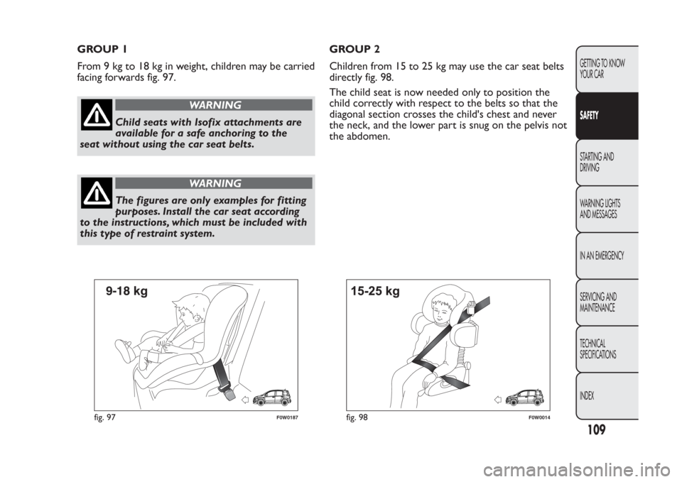 FIAT PANDA 2014 319 / 3.G Owners Manual GROUP 1
From 9 kg to 18 kg in weight, children may be carried
facing forwards fig. 97.
WARNING
Child seats with Isofix attachments are
available for a safe anchoring to the
seat without using the car 