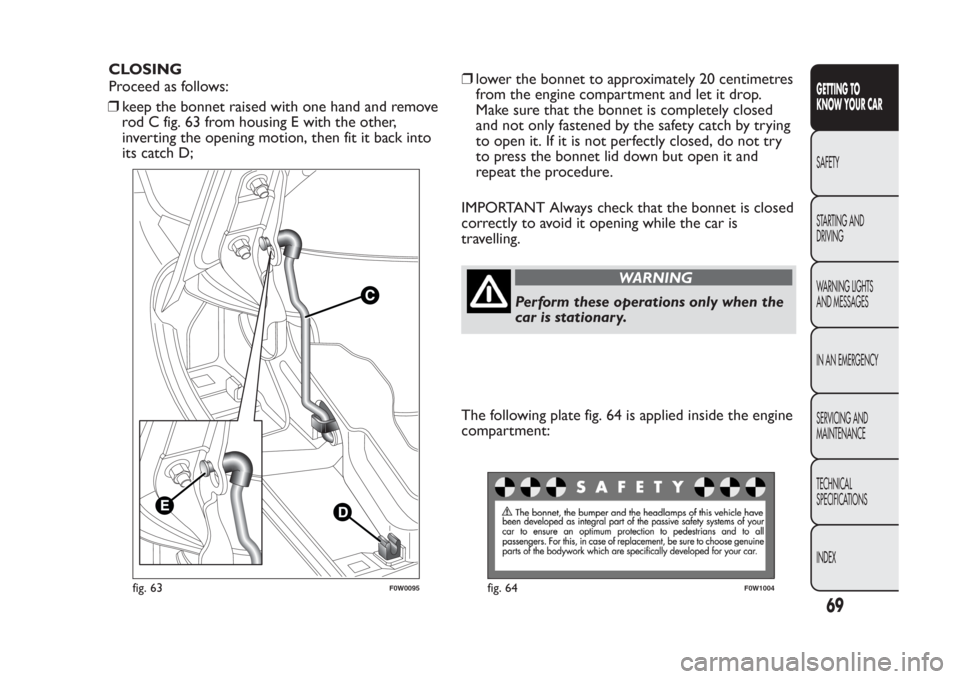 FIAT PANDA 2014 319 / 3.G Owners Manual CLOSING
Proceed as follows:
❒keep the bonnet raised with one hand and remove
rod C fig. 63 from housing E with the other,
inverting the opening motion, then fit it back into
its catch D;❒lower the FIAT PANDA 2014 319 / 3.G Owners Manual CLOSING
Proceed as follows:
❒keep the bonnet raised with one hand and remove
rod C fig. 63 from housing E with the other,
inverting the opening motion, then fit it back into
its catch D;❒lower the