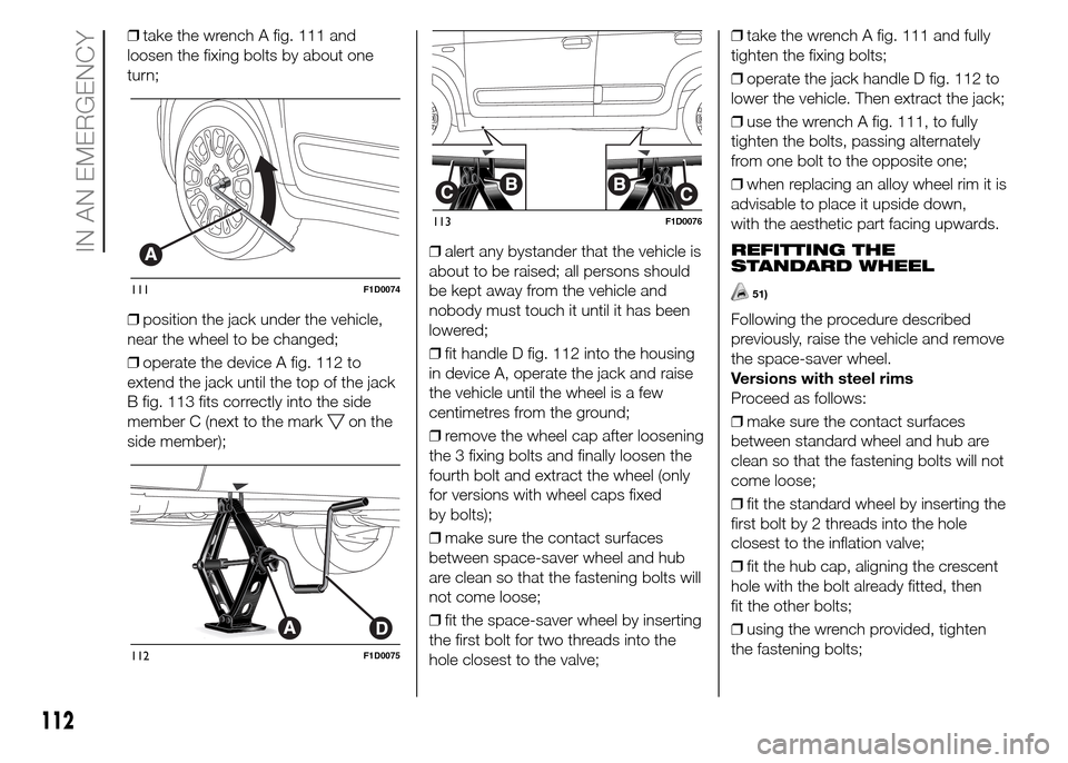 FIAT PANDA 2015 319 / 3.G User Guide ❒take the wrench A fig. 111 and
loosen the fixing bolts by about one
turn;
❒position the jack under the vehicle,
near the wheel to be changed;
❒operate the device A fig. 112 to
extend the jack u