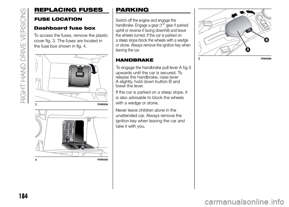 FIAT PANDA 2015 319 / 3.G Owners Manual REPLACING FUSES
RIGHT HAND DRIVE VERSIONS
Dashboard fuse box
To access the fuses, remove the plastic
cover fig. 3 . The fuses are located in
the fuse box shown in fig. 4 .
F0W0294
F0W0295
FUSE LOCATIO